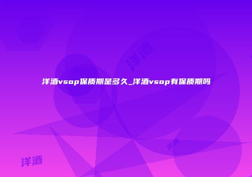 洋酒vsop保质期是多久_洋酒vsop有保质期吗