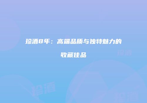 珍酒8年：高端品质与独特魅力的收藏佳品