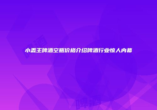 小麦王啤酒空瓶价格介绍啤酒行业惊人内幕