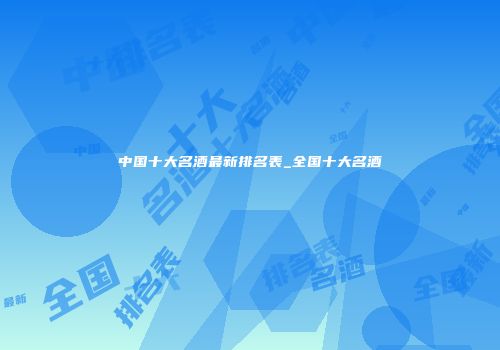 中国十大名酒最新排名表_全国十大名酒