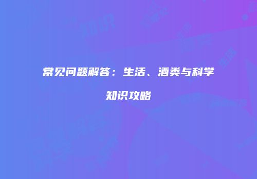 常见问题解答：生活、酒类与科学知识攻略