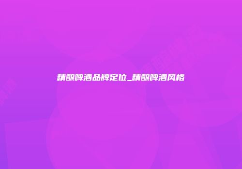 精酿啤酒品牌定位_精酿啤酒风格