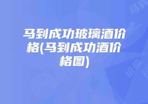 马到成功玻璃酒价格(马到成功酒价格图)