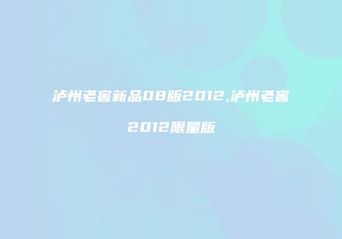 泸州老窖新品08版2012,泸州老窖2012限量版