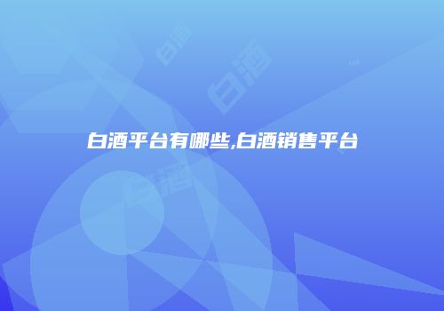 白酒平台有哪些,白酒销售平台