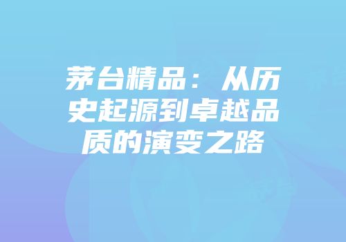 茅台精品：从历史起源到卓越品质的演变之路