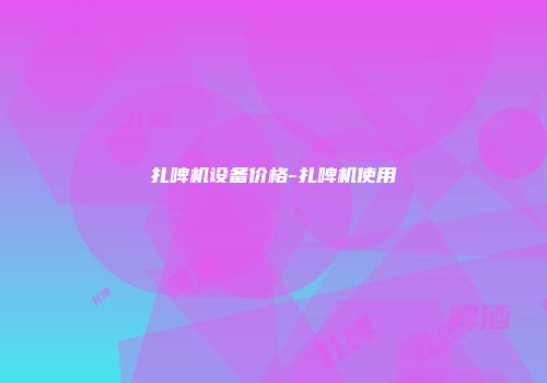 扎啤机设备价格-扎啤机使用