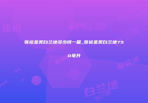 张裕金奖白兰地多少钱一箱_张裕金奖白兰地750毫升