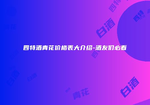 四特酒青花价格表大介绍-酒友们必看