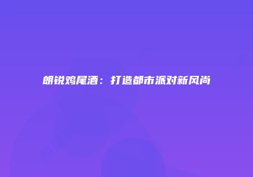 朗锐鸡尾酒：打造都市派对新风尚