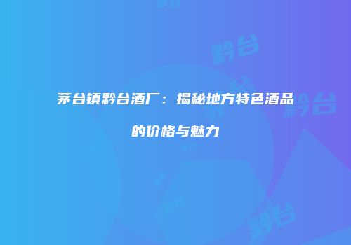 茅台镇黔台酒厂：揭秘地方特色酒品的价格与魅力