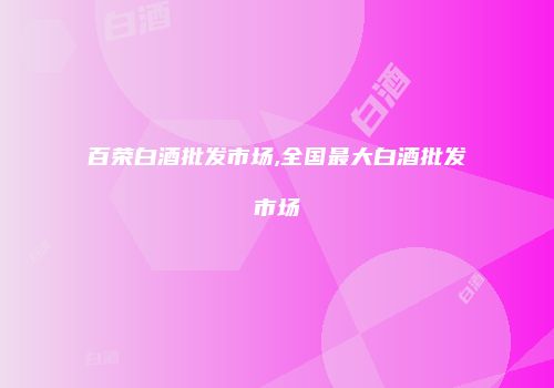 百荣白酒批发市场,全国最大白酒批发市场