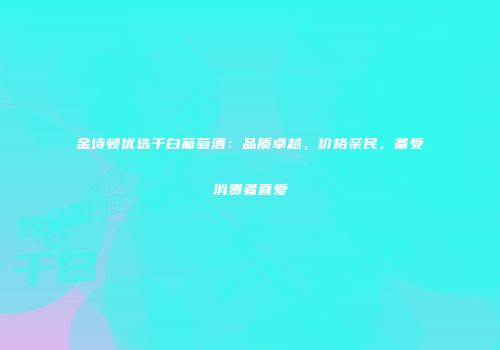 金诗顿优选干白葡萄酒：品质卓越，价格亲民，备受消费者喜爱