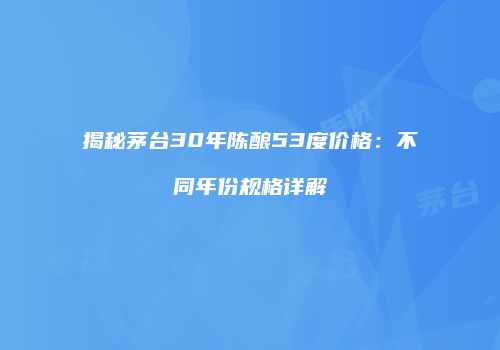 揭秘茅台30年陈酿53度价格：不同年份规格详解