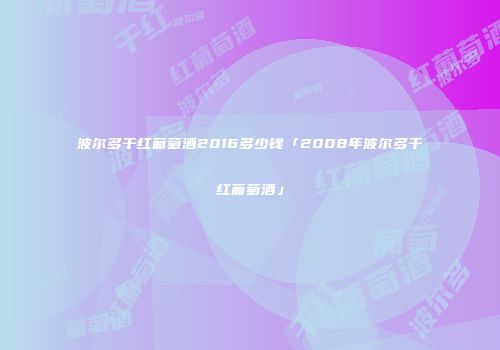 波尔多干红葡萄酒2016多少钱「2008年波尔多干红葡萄酒」