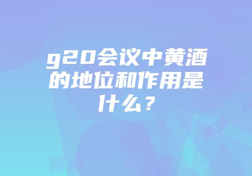 g20会议中黄酒的地位和作用是什么？