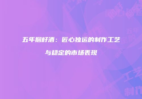 五年捆籽酒：匠心独运的制作工艺与稳定的市场表现