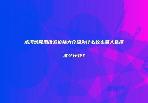 威海鸡尾酒批发价格大介绍为什么这么多人选择这个行业？