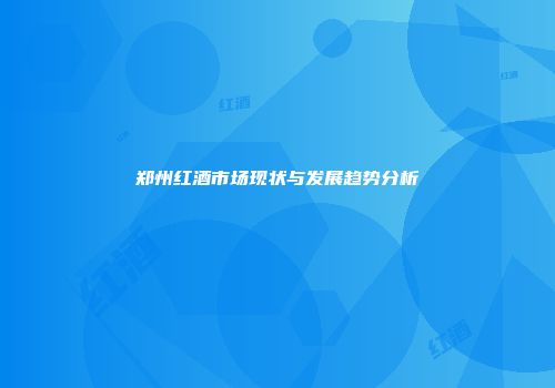 郑州红酒市场现状与发展趋势分析