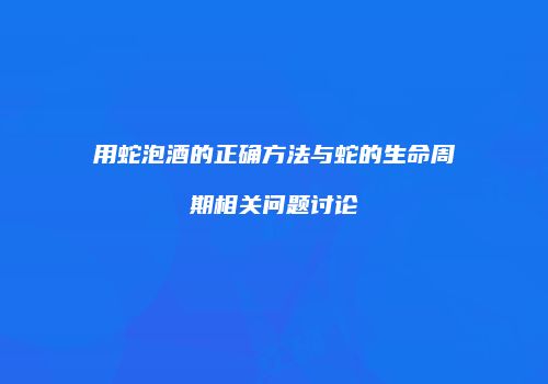 用蛇泡酒的正确方法与蛇的生命周期相关问题讨论