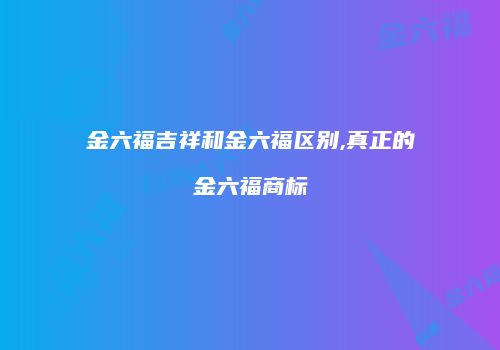 金六福吉祥和金六福区别,真正的金六福商标