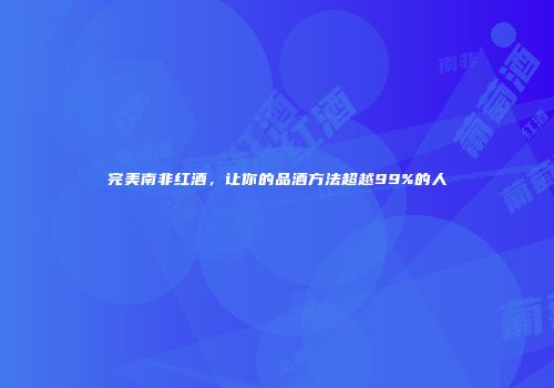 完美南非红酒，让你的品酒方法超越99%的人