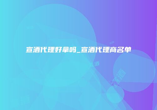 宣酒代理好拿吗_宣酒代理商名单