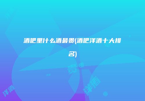酒吧里什么酒最贵(酒吧洋酒十大排名)