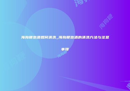 海狗鞭泡酒如何清洗_海狗鞭泡酒的清洗方法与注意事项