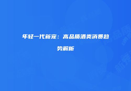 年轻一代新宠：高品质酒类消费趋势解析