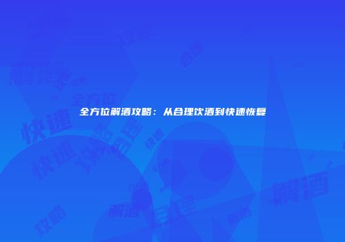 全方位解酒攻略：从合理饮酒到快速恢复