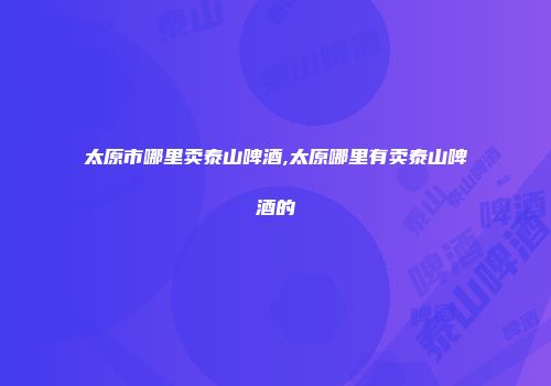 太原市哪里卖泰山啤酒,太原哪里有卖泰山啤酒的