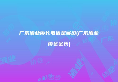广东酒业协长电话是多少(广东酒业协会会长)
