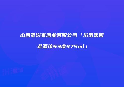 山西老汾家酒业有限公司「汾酒集团老酒坊53度475ml」