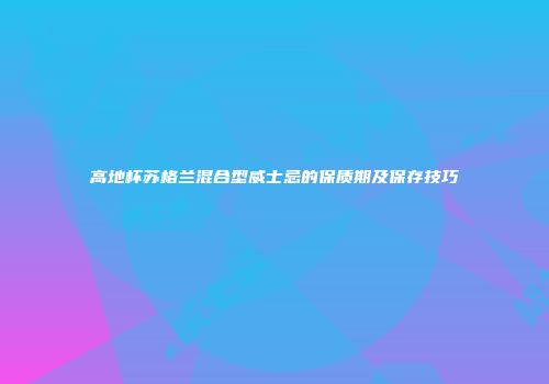 高地杯苏格兰混合型威士忌的保质期及保存技巧