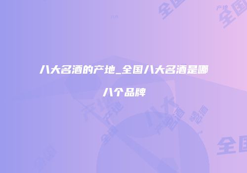八大名酒的产地_全国八大名酒是哪八个品牌
