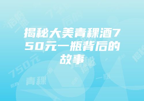 揭秘大美青稞酒750元一瓶背后的故事