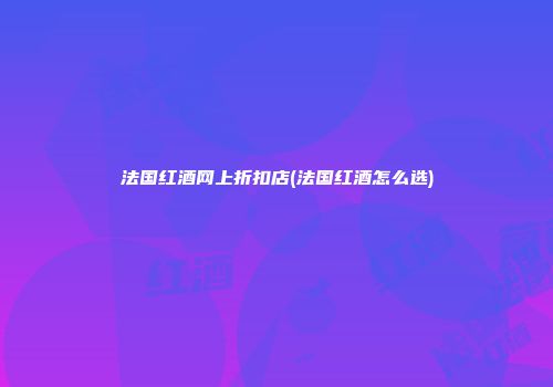 法国红酒网上折扣店(法国红酒怎么选)