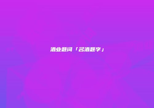 酒业题词「名酒题字」