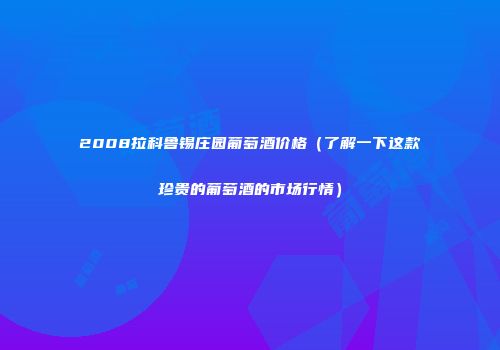 2008拉科鲁锡庄园葡萄酒价格（了解一下这款珍贵的葡萄酒的市场行情）