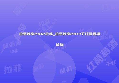 拉菲传奇2012价格_拉菲传奇2013干红葡萄酒价格
