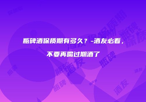 瓶碑酒保质期有多久？-酒友必看，不要再喝过期酒了