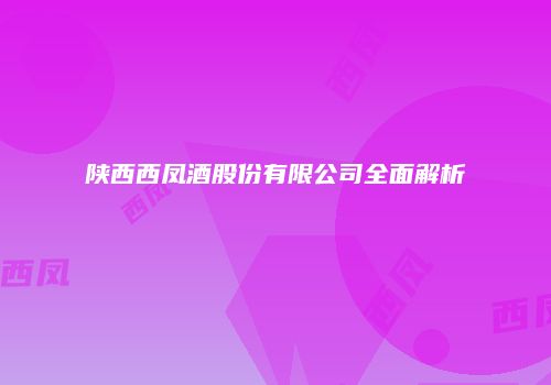 陕西西凤酒股份有限公司全面解析