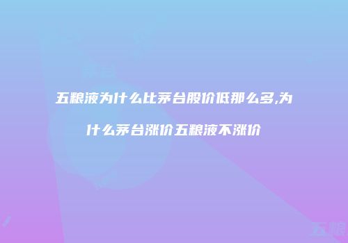 五粮液为什么比茅台股价低那么多,为什么茅台涨价五粮液不涨价