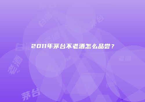 2011年茅台不老酒怎么品尝？