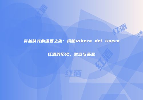 穿越时光的酒香之旅：揭秘Ribera del Duero红酒的历史、酿造与品鉴