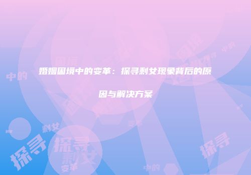 婚姻困境中的变革：探寻剩女现象背后的原因与解决方案