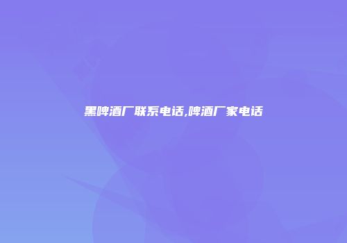 黑啤酒厂联系电话,啤酒厂家电话