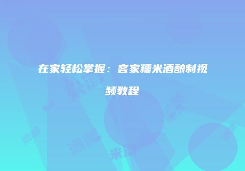 在家轻松掌握：客家糯米酒酿制视频教程