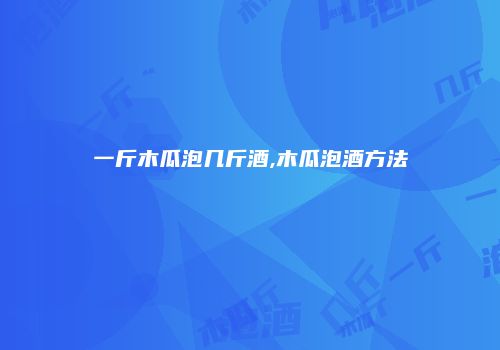 一斤木瓜泡几斤酒,木瓜泡酒方法